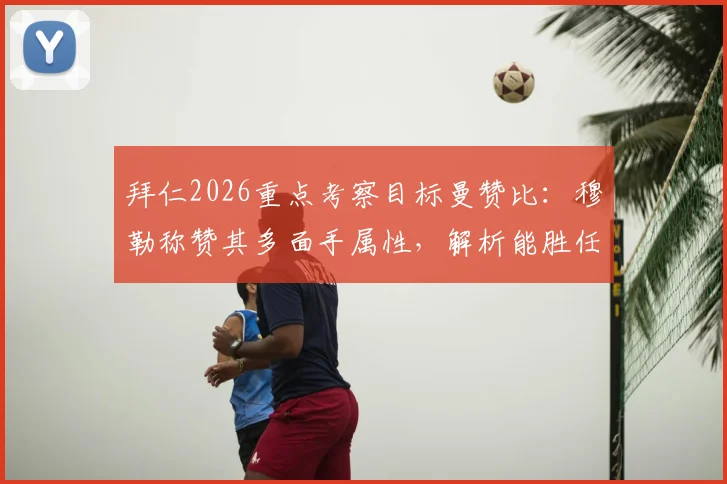 拜仁2026重点考察目标曼赞比:穆勒称赞其多面手属性,解析能胜任的多个位置与技术特点