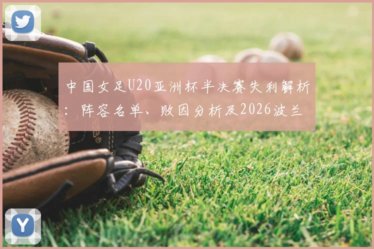中国女足U20亚洲杯半决赛失利解析:阵容名单、败因分析及2026波兰世界杯前景展望