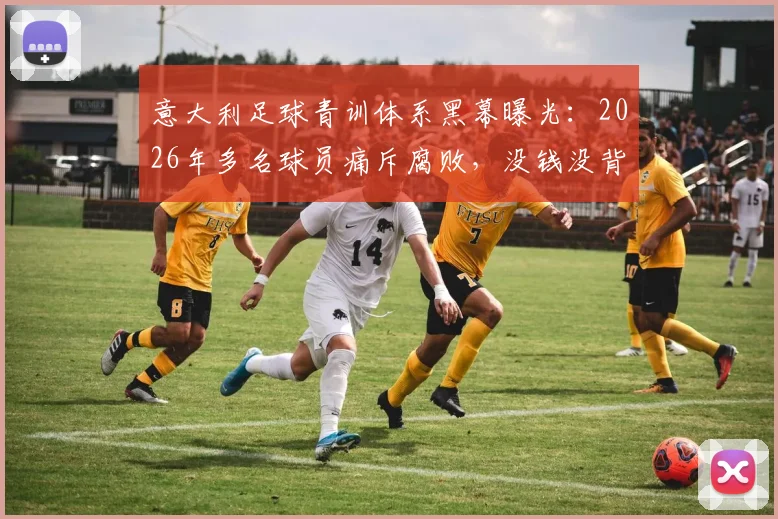 意大利足球青训体系黑幕曝光：2026年多名球员痛斥腐败，没钱没背景难出头