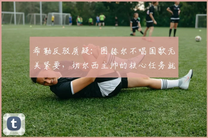 希勒反驳质疑：图赫尔不唱国歌无关紧要，切尔西主帅的核心任务就是带队赢球