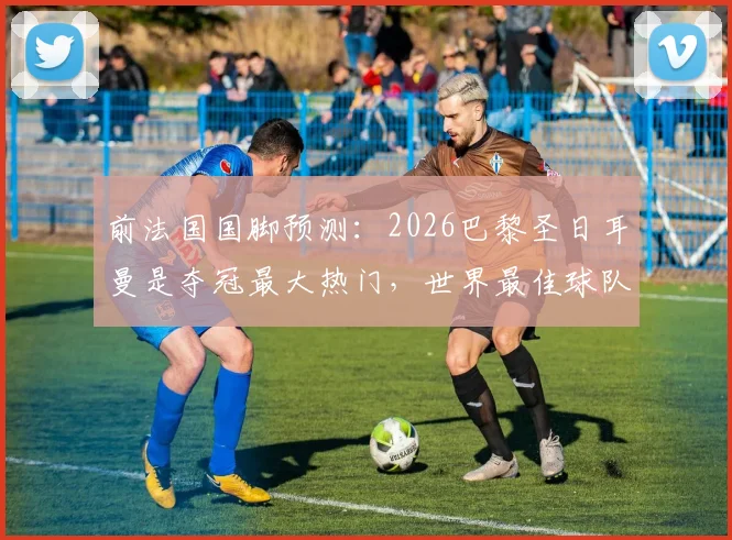 前法国国脚预测：2026巴黎圣日耳曼是夺冠最大热门，世界最佳球队实至名归吗？