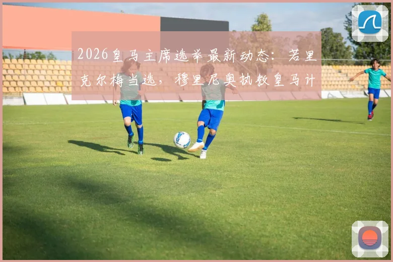 2026皇马主席选举最新动态：若里克尔梅当选，穆里尼奥执教皇马计划或将搁浅，ESPN深度分析背后原因