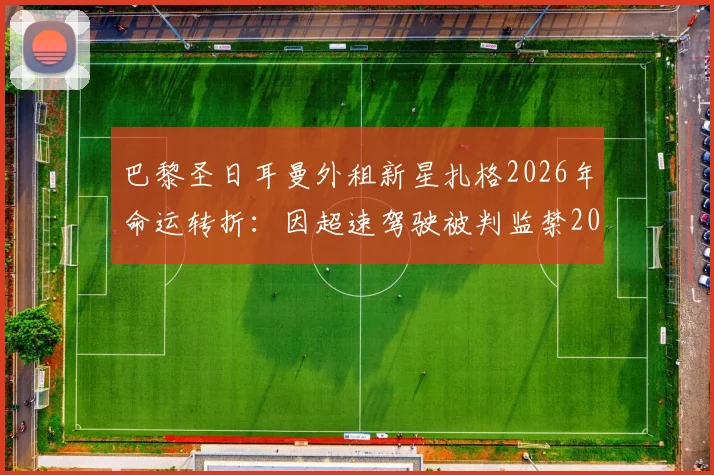 巴黎圣日耳曼外租新星扎格2026年命运转折：因超速驾驶被判监禁20天，职业生涯蒙上阴影