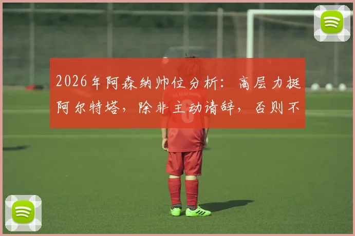 2026年阿森纳帅位分析:高层力挺阿尔特塔,除非主动请辞,否则不会换帅