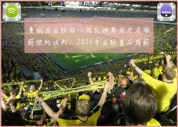 曼城为后防核心格瓦迪奥尔开启涨薪续约谈判,2026年后防基石周薪或将大幅提升