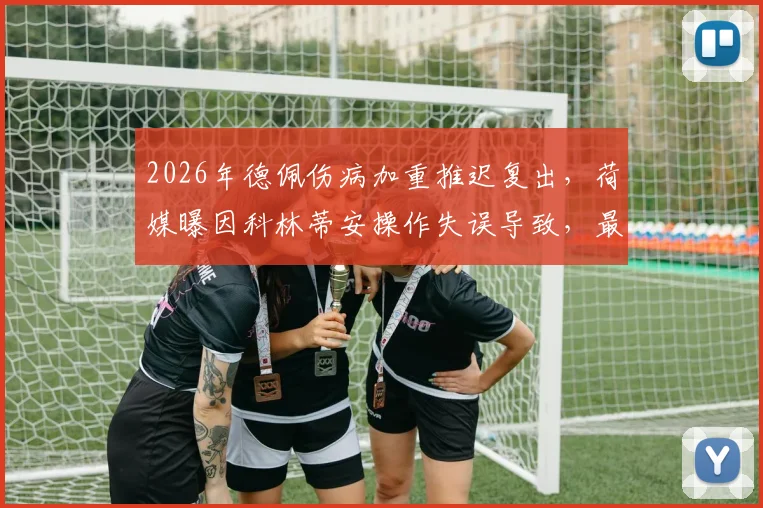 2026年德佩伤病加重推迟复出，荷媒曝因科林蒂安操作失误导致，最新复出时间分析
