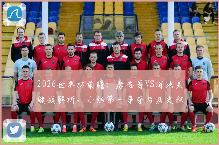 2026世界杯前瞻：摩洛哥VS海地关键战解析，小组第一争夺与历史积分的碰撞