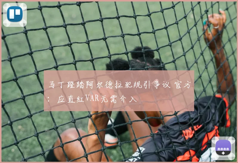 马丁蹬踏阿尔德拉犯规引争议 官方:应直红VAR无需介入