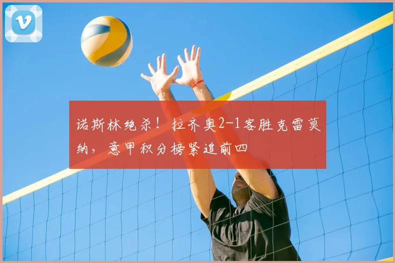 诺斯林绝杀!拉齐奥2-1客胜克雷莫纳,意甲积分榜紧追前四