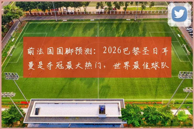 前法国国脚预测:2026巴黎圣日耳曼是夺冠最大热门,世界最佳球队实至名归吗?