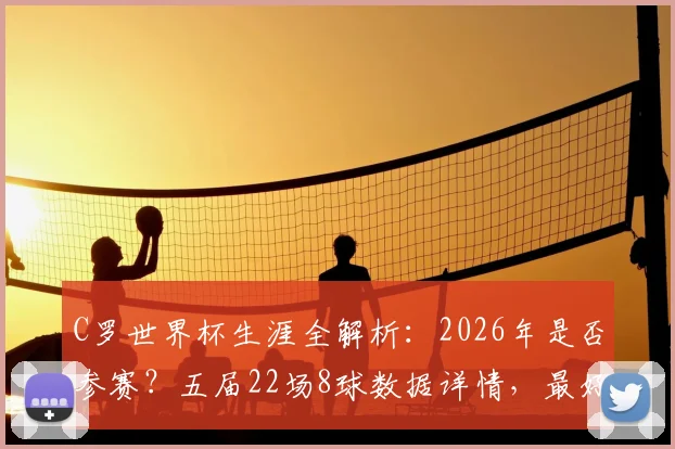C罗世界杯生涯全解析:2026年是否参赛?五届22场8球数据详情,最好成绩仅为四强原因探讨