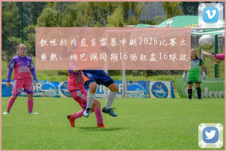 教练科内直言雷暴中断2026比赛太煎熬，姆巴佩同期16场狂轰16球效率有多恐怖？深度对比梅西C罗数据