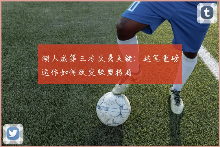 湖人成第三方交易关键:这笔重磅运作如何改变联盟格局