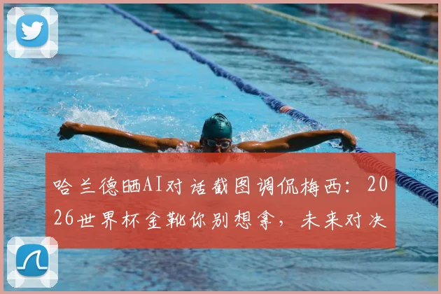 哈兰德晒AI对话截图调侃梅西：2026世界杯金靴你别想拿，未来对决引热议