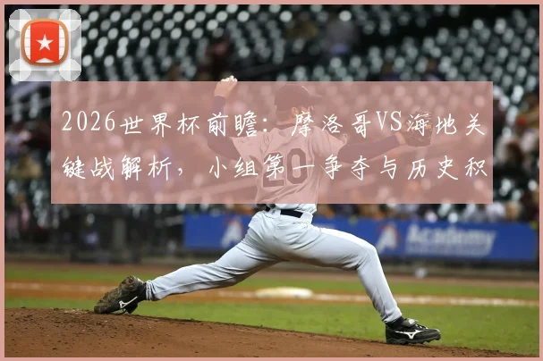 2026世界杯前瞻:摩洛哥VS海地关键战解析,小组第一争夺与历史积分的碰撞