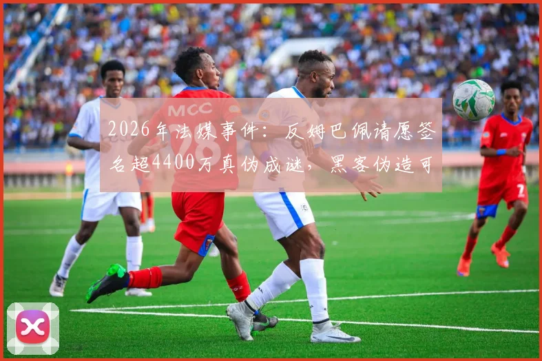 2026年法媒事件：反姆巴佩请愿签名超4400万真伪成谜，黑客伪造可能性激增，反对声音从何而起？