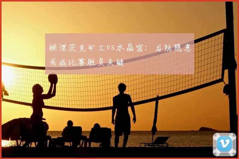 顿涅茨克矿工vs水晶宫：后防隐患或成比赛胜负关键