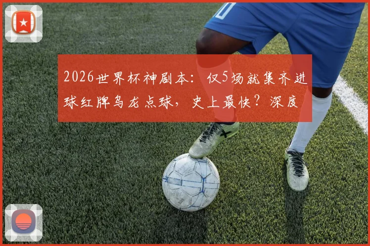 2026世界杯神剧本：仅5场就集齐进球红牌乌龙点球，史上最快？深度剖析比赛走向与偶然性