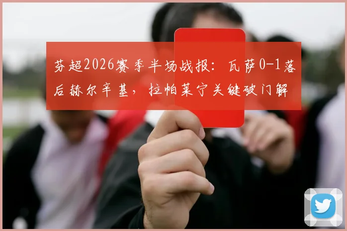 芬超2026赛季半场战报：瓦萨0-1落后赫尔辛基，拉帕莱宁关键破门解析与战术看点