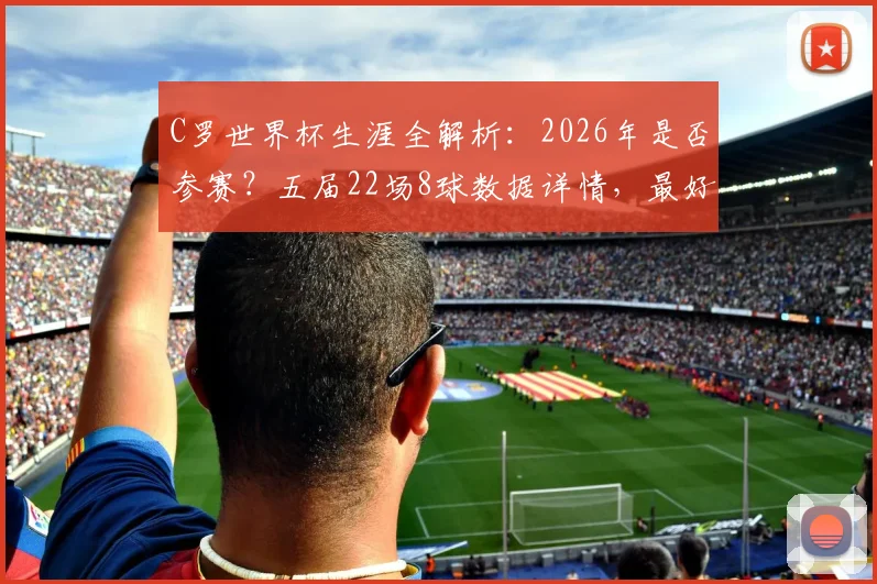 C罗世界杯生涯全解析：2026年是否参赛？五届22场8球数据详情，最好成绩仅为四强原因探讨
