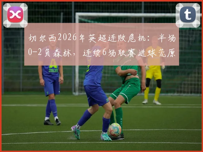 切尔西2026年英超连败危机:半场0-2负森林,连续6场联赛进球荒原因分析与展望