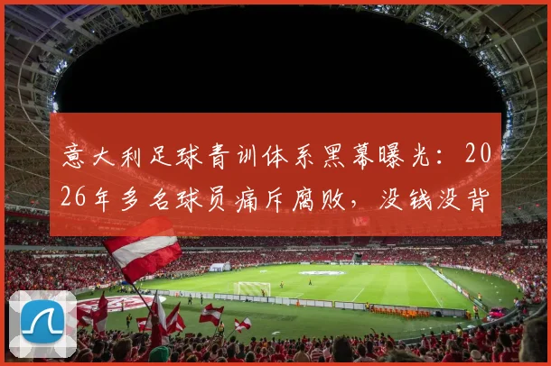 意大利足球青训体系黑幕曝光：2026年多名球员痛斥腐败，没钱没背景难出头