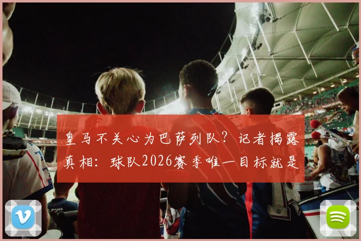 皇马不关心为巴萨列队？记者揭露真相：球队2026赛季唯一目标就是赢下所有比赛
