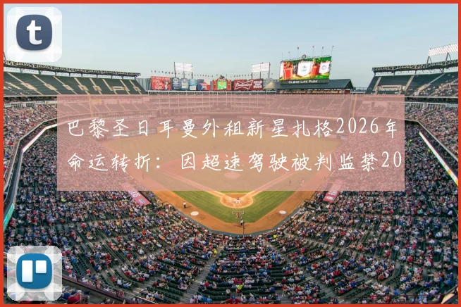 巴黎圣日耳曼外租新星扎格2026年命运转折：因超速驾驶被判监禁20天，职业生涯蒙上阴影