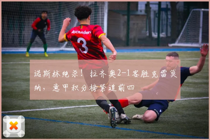 诺斯林绝杀！拉齐奥2-1客胜克雷莫纳，意甲积分榜紧追前四