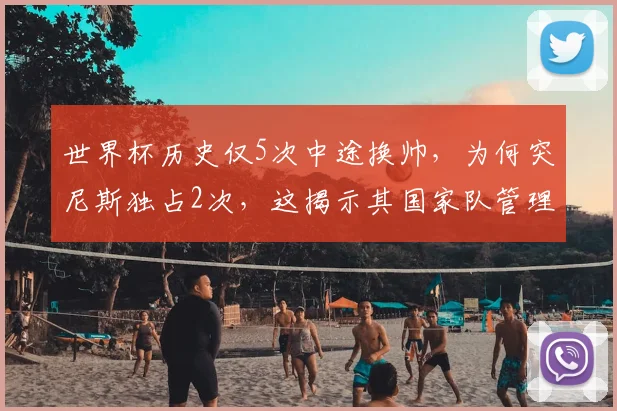 世界杯历史仅5次中途换帅，为何突尼斯独占2次，这揭示其国家队管理的何种困境？