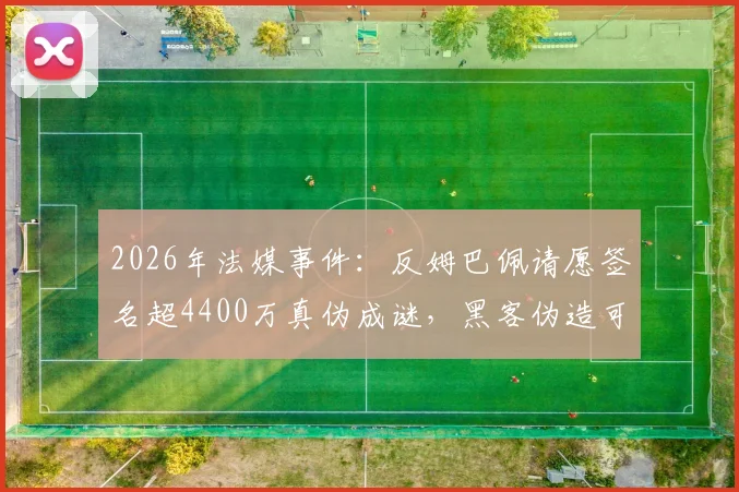 2026年法媒事件:反姆巴佩请愿签名超4400万真伪成谜,黑客伪造可能性激增,反对声音从何而起?