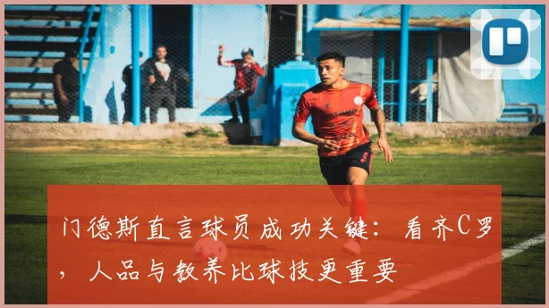 门德斯直言球员成功关键：看齐C罗，人品与教养比球技更重要