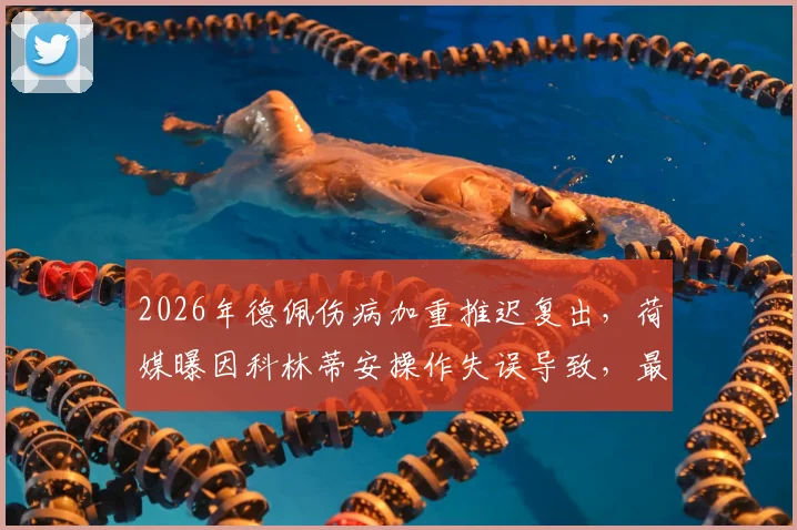 2026年德佩伤病加重推迟复出,荷媒曝因科林蒂安操作失误导致,最新复出时间分析