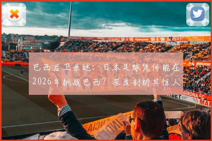 巴西后卫亲述:日本足球凭何能在2026年挑战巴西?深度剖析其惊人进步原因