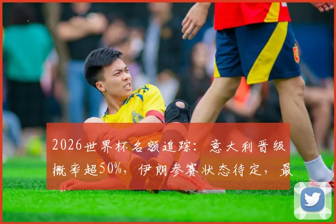 2026世界杯名额追踪：意大利晋级概率超50%，伊朗参赛状态待定，最新外媒消息解读
