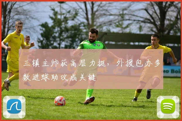 三镇主帅获高层力挺,外援包办多数进球助攻成关键