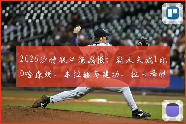 2026沙特联半场战报：新未来城1比0哈森姆，本拉赫马建功，拉卡泽特罚丢关键点球