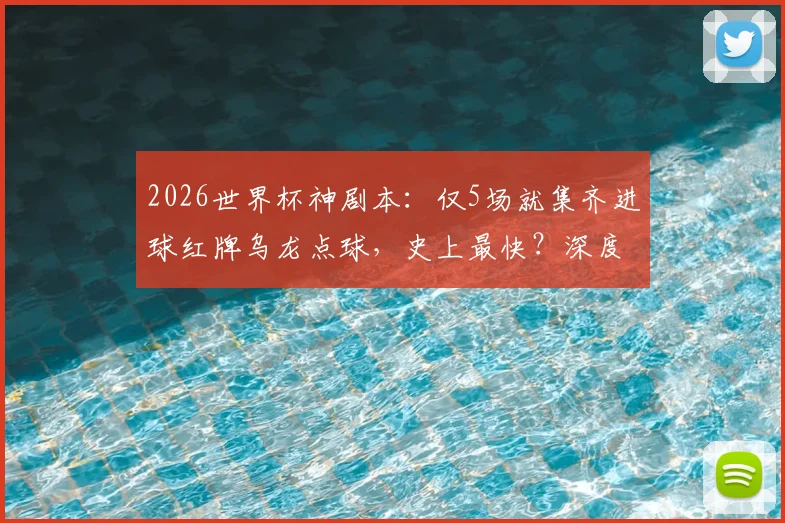 2026世界杯神剧本：仅5场就集齐进球红牌乌龙点球，史上最快？深度剖析比赛走向与偶然性